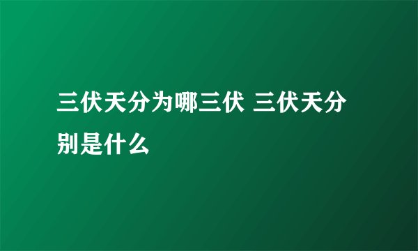 三伏天分为哪三伏 三伏天分别是什么