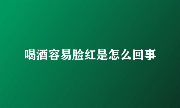 喝酒容易脸红是怎么回事