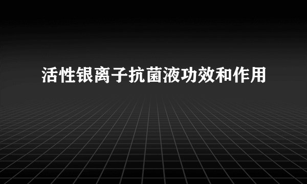 活性银离子抗菌液功效和作用