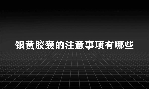 银黄胶囊的注意事项有哪些