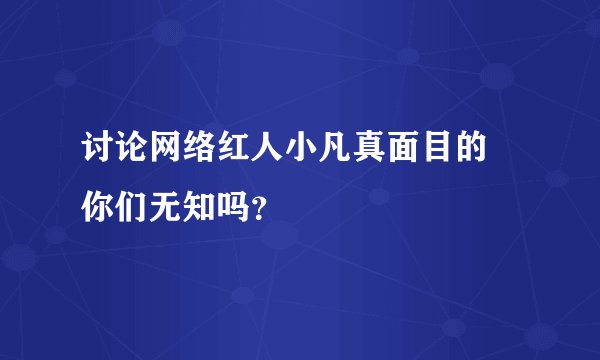 讨论网络红人小凡真面目的 你们无知吗？