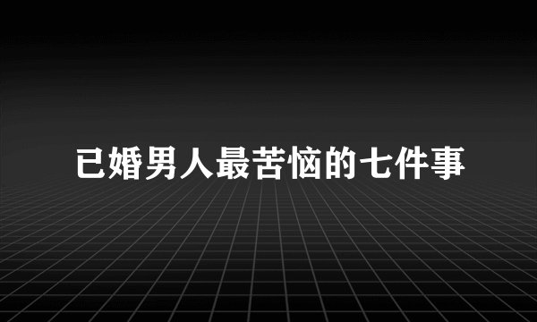已婚男人最苦恼的七件事