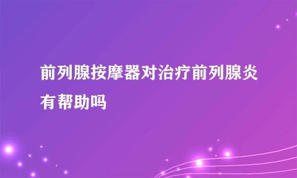 前列腺按摩器对治疗前列腺炎有帮助吗