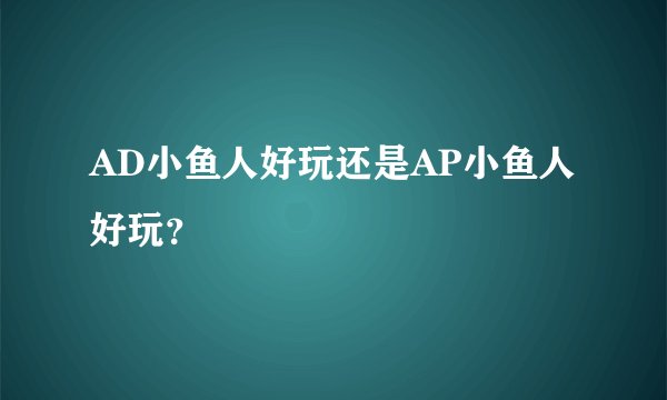 AD小鱼人好玩还是AP小鱼人好玩？