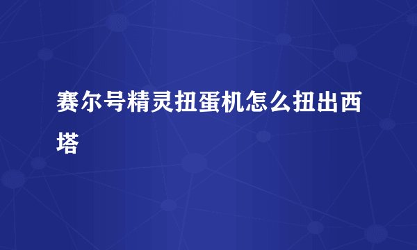 赛尔号精灵扭蛋机怎么扭出西塔