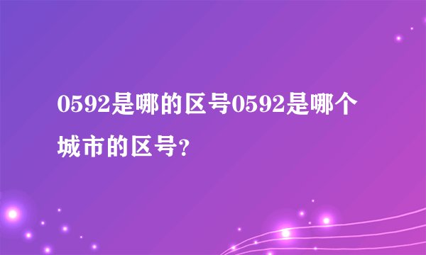 0592是哪的区号0592是哪个城市的区号？