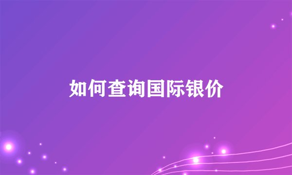 如何查询国际银价