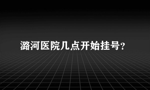 潞河医院几点开始挂号？