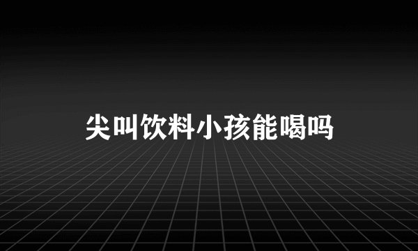 尖叫饮料小孩能喝吗