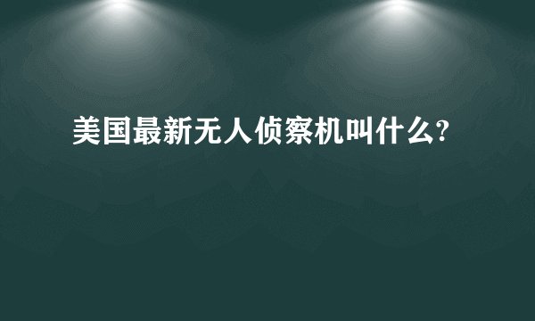 美国最新无人侦察机叫什么?