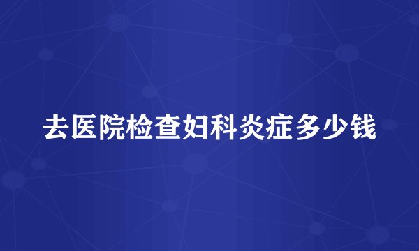 去医院检查妇科炎症多少钱