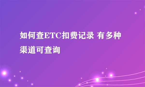 如何查ETC扣费记录 有多种渠道可查询