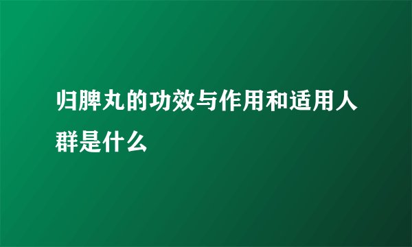 归脾丸的功效与作用和适用人群是什么