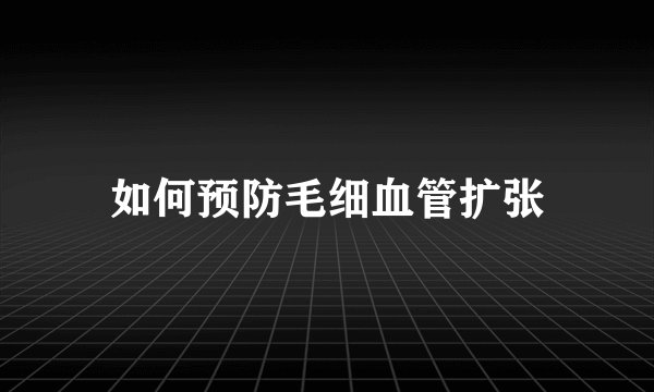 如何预防毛细血管扩张