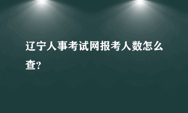 辽宁人事考试网报考人数怎么查？