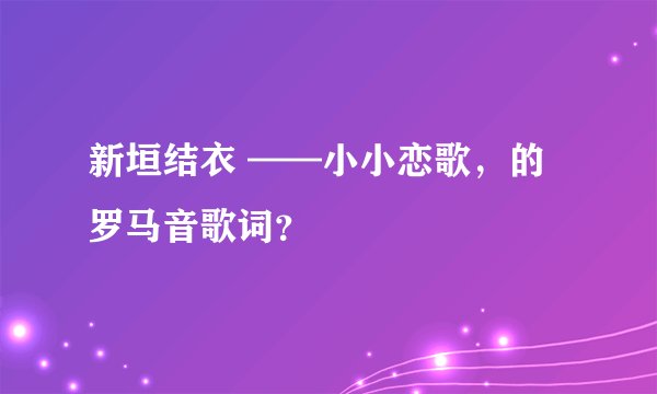 新垣结衣 ——小小恋歌，的罗马音歌词？