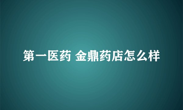 第一医药 金鼎药店怎么样