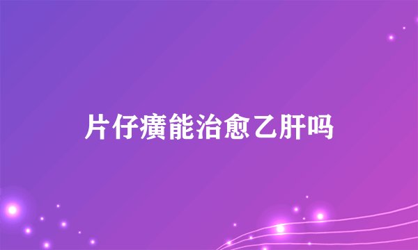 片仔癀能治愈乙肝吗