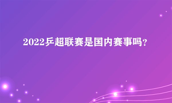 2022乒超联赛是国内赛事吗？