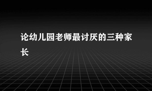 论幼儿园老师最讨厌的三种家长