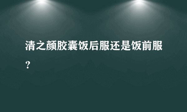清之颜胶囊饭后服还是饭前服？