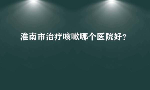 淮南市治疗咳嗽哪个医院好？