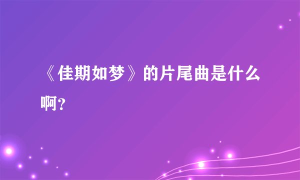 《佳期如梦》的片尾曲是什么啊？