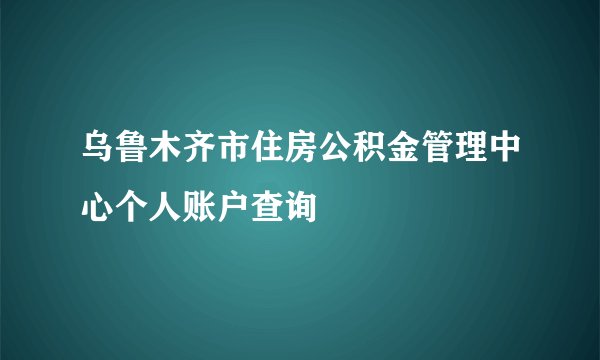 乌鲁木齐市住房公积金管理中心个人账户查询