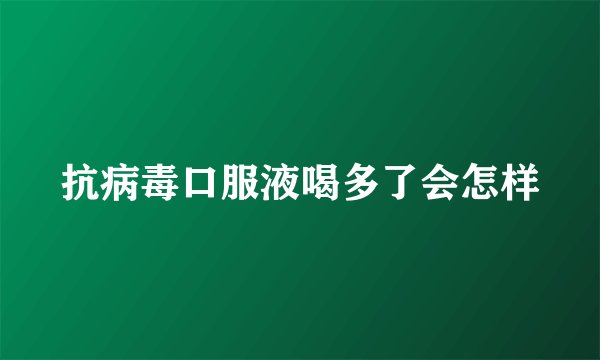 抗病毒口服液喝多了会怎样