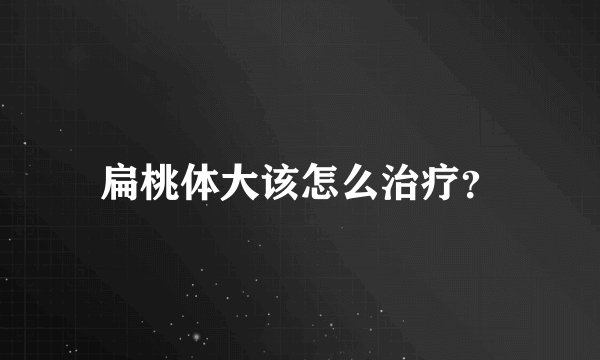 扁桃体大该怎么治疗？