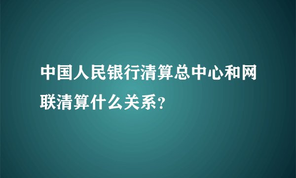 中国人民银行清算总中心和网联清算什么关系?