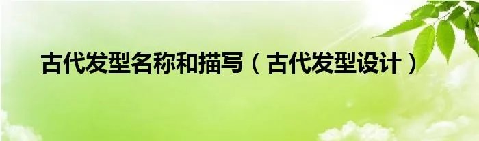 古代发型名称和描写（古代发型设计）