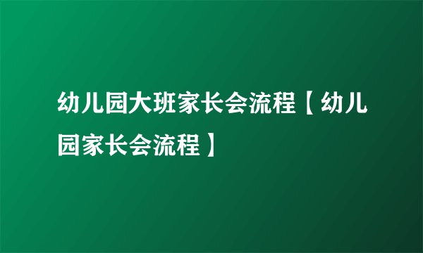 幼儿园大班家长会流程【幼儿园家长会流程】