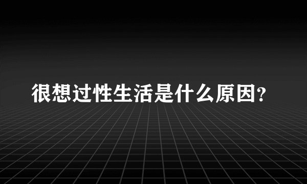 很想过性生活是什么原因？