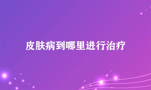 皮肤病到哪里进行治疗