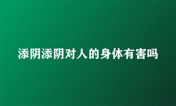 添阴添阴对人的身体有害吗