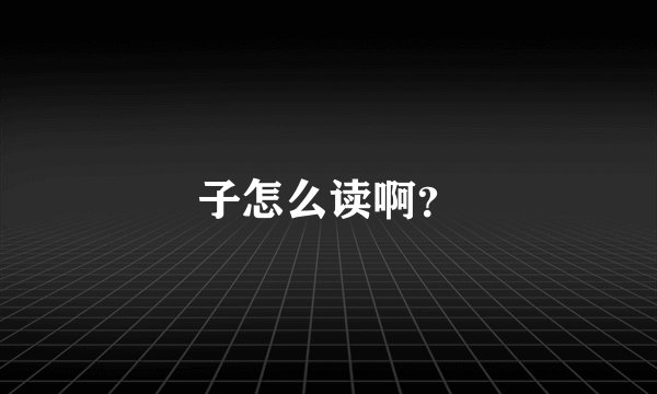 子怎么读啊？