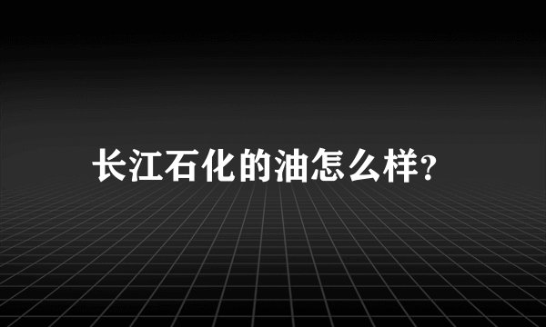 长江石化的油怎么样？
