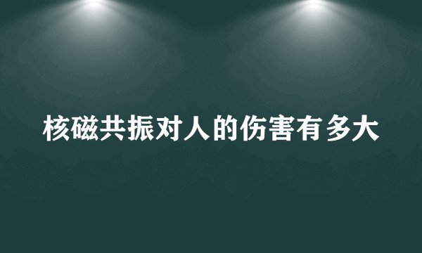 核磁共振对人的伤害有多大