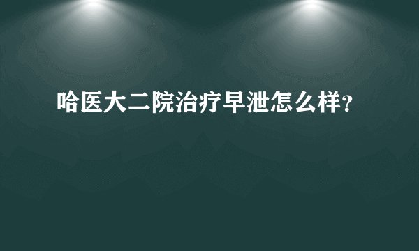 哈医大二院治疗早泄怎么样？