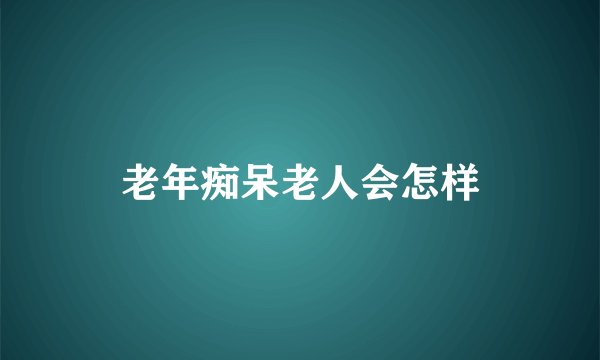 老年痴呆老人会怎样