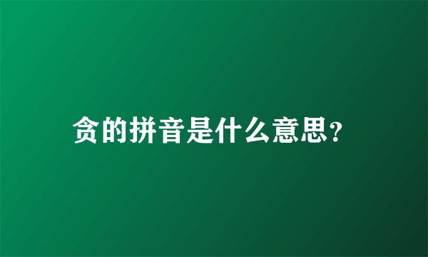 贪的拼音是什么意思?