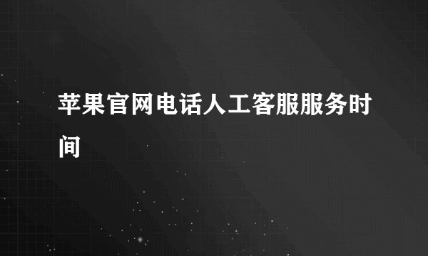 苹果官网电话人工客服服务时间