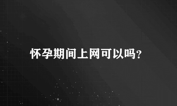 怀孕期间上网可以吗？