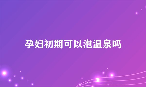 孕妇初期可以泡温泉吗
