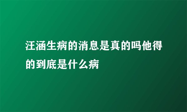 汪涵生病的消息是真的吗他得的到底是什么病