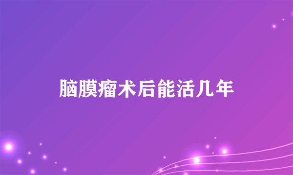 脑膜瘤术后能活几年
