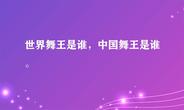世界舞王是谁，中国舞王是谁。