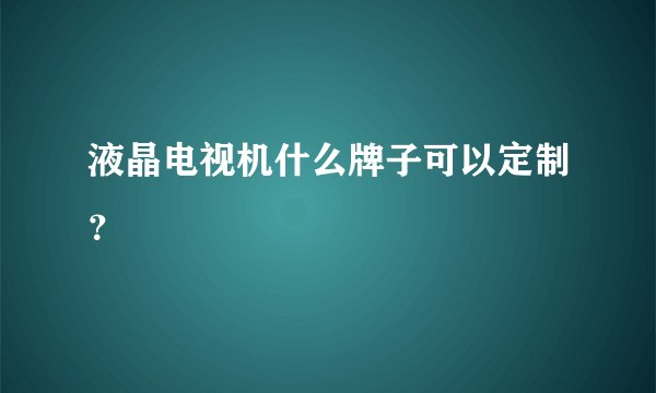 液晶电视机什么牌子可以定制？