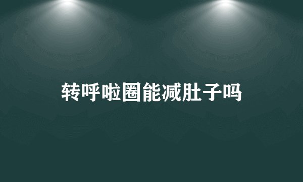 转呼啦圈能减肚子吗